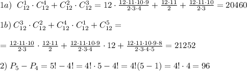 1a)\; \; C_{12}^1\cdot C_{12}^4+C_{12}^2\cdot C_{12}^3=12\cdot \frac{12\cdot 11\cdot 10\cdot 9}{2\cdot 3\cdot 4} +\frac{12\cdot 11}{2}+ \frac{12\cdot 11\cdot 10}{2\cdot 3}=20460\\\\1b)\; C_{12}^3\cdot C_{12}^2+C_{12}^4\cdot C_{12}^1+C_{12}^5=\\\\=\frac{12\cdot 11\cdot 10}{2\cdot 3}\cdot \frac{12\cdot 11}{2}+ \frac{12\cdot 11\cdot 10\cdot 9}{2\cdot 3\cdot 4} \cdot 12 + \frac{12\cdot 11\cdot 10\cdot 9\cdot 8}{2\cdot 3\cdot 4\cdot 5} =21252\\\\2)\; P_{5}-P_{4}=5!-4!=4!\cdot 5-4!=4!(5-1)=4!\cdot 4=96