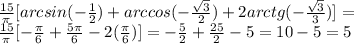 \frac{15}{\pi}[arcsin(-\frac{1}{2})+arccos(-\frac{\sqrt3}{2})+2arctg(-\frac{\sqrt3}{3})]=\\\frac{15}{\pi}[-\frac{\pi}{6}+\frac{5\pi}{6}-2(\frac{\pi}{6})]=-\frac{5}{2}+\frac{25}{2}-5=10-5=5