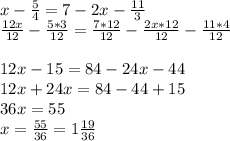 x- \frac{5}{4} =7-2x- \frac{11}{3} \\ \frac{12x}{12} - \frac{5*3}{12} = \frac{7*12}{12} - \frac{2x*12}{12} - \frac{11*4}{12} \\ \\ 12x-15=84-24x-44 \\ 12x+24x=84-44+15 \\ 36x=55 \\ x= \frac{55}{36} =1 \frac{19}{36}