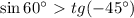 \sin60а\ \textgreater \ tg(-45а)