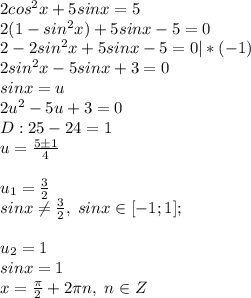 2cos^2x+5sinx=5\\2(1-sin^2x)+5sinx-5=0\\2-2sin^2x+5sinx-5=0|*(-1)\\2sin^2x-5sinx+3=0\\sinx=u\\2u^2-5u+3=0\\D:25-24=1\\u=\frac{5\pm 1}{4}\\\\u_1=\frac{3}{2}\\sinx \neq \frac{3}{2}, \; sinx \in [-1;1];\\\\u_2=1\\sinx=1\\x=\frac{\pi}{2}+2\pi n, \; n\in Z