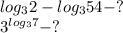 log_{3} 2-log_{3}54 -? \\ 3 ^{log_{3} 7} -?