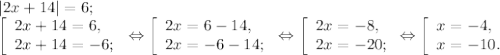 |2x+14|=6;\\\left [ \begin{array}{lcl} {{2x+14=6,} \\ {2x+14=-6;}} \end{array} \right.\Leftrightarrow\left [ \begin{array}{lcl} {{2x=6-14,} \\ {2x=-6-14;}} \end{array} \right.\Leftrightarrow \left [ \begin{array}{lcl} {{2x=-8,} \\ {2x=-20;}} \end{array} \Leftrightarrow\right.\left [ \begin{array}{lcl} {{x=-4,} \\ {x=-10.}} \end{array} \right.