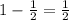 1- \frac{1}{2} = \frac{1}{2} \\