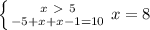 \left \{ {{x \ \textgreater \ 5} \atop {-5+x+x-1=10}} \right. x = 8