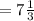 = 7\frac{1}{3}