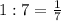 1:7 = \frac{1}{7}