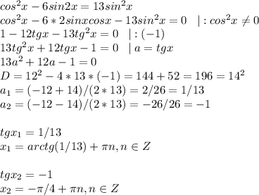 cos^2x-6sin2x=13sin^2x\\cos^2x-6*2sinxcosx-13sin^2x=0\; \; \; |:cos^2x \neq 0\\1-12tgx-13tg^2x=0\; \; \; |:(-1)\\13tg^2x+12tgx-1=0\; \; \; |\; a=tgx\\13a^2+12a-1=0\\D=12^2-4*13*(-1)=144+52=196=14^2\\a_1=(-12+14)/(2*13)=2/26=1/13\\a_2=(-12-14)/(2*13)=-26/26=-1\\\\tgx_1=1/13\\x_1=arctg(1/13)+ \pi n, n\in Z\\\\tgx_2=-1\\x_2=- \pi /4+ \pi n, n\in Z