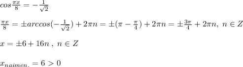 cos\frac{\pi x}{8}=-\frac{1}{\sqrt2}\\\\\frac{\pi x}{8}=\pm arccos(-\frac{1}{\sqrt2})+2\pi n=\pm (\pi -\frac{\pi}{4})+2\pi n=\pm \frac{3\pi}{4}+2\pi n,\; n\in Z\\\\x=\pm 6+16n\; ,\; n\in Z\\\\x_{naimen.}=6\ \textgreater \ 0\\