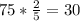 75* \frac{2}{5} =30 \\