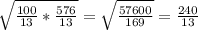 \sqrt{ \frac{100}{13}* \frac{576}{13} }= \sqrt{ \frac{57600}{169} }= \frac{240}{13}