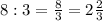 8:3= \frac{8}{3} =2 \frac{2}{3}