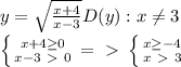 y= \sqrt{ \frac{x+4}{x-3}} D(y): x \neq 3 \\ &#10; \left \{ {{x+4 \geq 0} \atop {x-3\ \textgreater \ 0}} \right. =\ \textgreater \ \left \{ {{x \geq -4} \atop {x\ \textgreater \ 3}} \right.