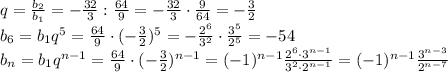 q=\frac{b_2}{b_1}=- \frac{32}{3}: \frac{64}{9}=- \frac{32}{3}\cdot \frac{9}{64} =- \frac{3}{2} &#10;\\\&#10;b_6=b_1q^5= \frac{64}{9} \cdot ( -\frac{3}{2} )^5=- \frac{2^6}{3^2} \cdot \frac{3^5}{2^5}=-54&#10;\\\&#10;b_n=b_1q^{n-1}= \frac{64}{9} \cdot ( -\frac{3}{2} )^{n-1}= (-1)^{n-1}\frac{2^6\cdot3^{n-1}}{3^2\cdot2^{n-1}} = (-1)^{n-1}\frac{3^{n-3}}{2^{n-7}}