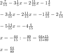 2 \frac{7}{15} - 3 \frac{1}{5}x= 2 \frac{11}{15} x-1 \frac{4}{5} \\ \\ -3 \frac{3}{15} x - 2 \frac{11}{15}x=-1 \frac{12}{15} - 2 \frac{7}{15} \\ \\ -5 \frac{14}{15} x= - 4 \frac{4}{15} \\ \\ x=- \frac{64}{15} : -\frac{89}{15} = \frac{64*15}{15*89} \\ \\ &#10;x= \frac{64}{89}