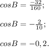 cosB= \frac{-32}{160} ;\\\\cosB= -\frac{2}{10} ;\\\\cosB= -0,2.