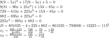 9(9-5x)^2+17(9-5x)+5=0 \\ 9(81-90x+25x^2)+153-85x=0 \\ 729-810x+225x^2+153-85x=0 \\ 882-895x+225x^2=0 \\ 225x^2-895x+882=0 \\ D=801025-4*225*882=801025-793800=13225=115^2 \\ x_1= \frac{895-115}{2*225}= \frac{780}{450}= \frac{78}{45}=1 \frac{33}{45} \\ x_2= \frac{895+115}{450} = \frac{101}{45}=2 \frac{11}{45}