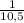 \frac{1}{10,5}