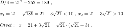 D/4=21^2-252=189\ ,\\\\ x_1=21-\sqrt{189}=21-3\sqrt{21}\ \textless \ 10\; ,\; x_2=21+3\sqrt{21}\ \textgreater \ 10\\\\Otvet:\; \; x=21+3\sqrt{21}=\sqrt{21}\cdot (\sqrt{21}+3)\; .