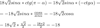 18 \sqrt{2} sin \alpha *ctg( \pi - \alpha )=18 \sqrt{2}sin \alpha *(-ctg \alpha )= \\ \\ &#10;=-18 \sqrt{2}sin \alpha * \frac{cos \alpha }{sin \alpha }=-18 \sqrt{2}cos \alpha \\ \\ &#10;-18 \sqrt{2}* \frac{ \sqrt{2} }{2}=- \frac{18*2}{2}=-18