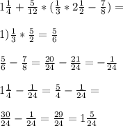 1 \frac{1}{4} + \frac{5}{12} *( \frac{1}{3} *2 \frac{1}{2} - \frac{7}{8} )= \\ \\ 1) \frac{1}{3} * \frac{5}{2} = \frac{5}{6} \\ \\ \frac{5}{6} - \frac{7}{8} = \frac{20}{24} - \frac{21}{24} =- \frac{1}{24} \\ \\ 1 \frac{1}{4} - \frac{1}{24} = \frac{5}{4} - \frac{1}{24} = \\ \\ \frac{30}{24} - \frac{1}{24} = \frac{29}{24} =1 \frac{5}{24}