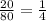 \frac{20}{80} = \frac{1}{4}