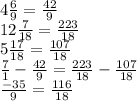 4 \frac{6}{9} = \frac{42}{9} \\ 12 \frac{7}{18} = \frac{223}{18} \\ 5 \frac{17}{18} = \frac{107}{18} \\ \frac{7}{1} - \frac{42}{9} = \frac{223}{18}- \frac{107}{18} \\ \frac{-35}{9} = \frac{116}{18}