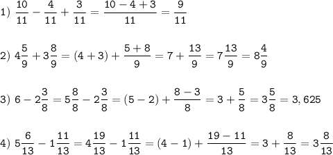 \tt\displaystyle 1)\ \frac{10}{11}-\frac{4}{11}+\frac{3}{11}=\frac{10-4+3}{11}=\frac{9}{11} \\\\\\2)\ 4\frac{5}{9}+3\frac{8}{9}=(4+3)+\frac{5+8}{9}=7+\frac{13}{9}=7\frac{13}{9}=8\frac{4}{9}\\\\\\3)\ 6-2\frac{3}{8}=5\frac{8}{8}-2\frac{3}{8}=(5-2)+\frac{8-3}{8}=3+\frac{5}{8}=3\frac{5}{8}=3,625\\\\\\4)\ 5\frac{6}{13}-1\frac{11}{13}=4\frac{19}{13}-1\frac{11}{13}=(4-1)+\frac{19-11}{13}=3+\frac{8}{13}=3\frac{8}{13}