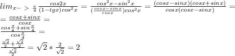 lim_{x-\ \textgreater \ \frac{\pi}{4}}\frac{cos2x}{(1-tgx)cos^2x}=\frac{cos^2x-sin^2x}{(\frac{cosx-sinx}{cosx})cos^2x}=\frac{(cosx-sinx)(cosx+sinx)}{cosx(cosx-sinx)}=\\=\frac{cosx+sinx}{cosx}=\\ \frac{cos\frac{\pi}{4} + sin\frac{\pi}{4} }{cos\frac{\pi}{4}}=\\ \frac{\frac{\sqrt2}{2}+\frac{\sqrt2}{2}}{\frac{\sqrt2}{2}}=\sqrt2*\frac{2}{\sqrt2}=2