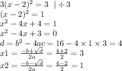 3(x - 2)^{2} = 3 \: \: \: | \div 3 \\ (x - 2)^{2} = 1 \\ {x}^{2} - 4x + 4 = 1 \\ {x}^{2} - 4x + 3 = 0 \\ d = {b}^{2} - 4ac = 16 - 4 \times 1 \times 3 = 4 \\ x1 = \frac{ - b + \sqrt{d} }{2a} = \frac{4 + 2}{2} = 3 \\ x2 = \frac{ - b - \sqrt{d} }{2a} = \frac{4 - 2}{2} = 1