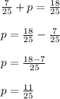 \frac{7}{25} + p = \frac{18}{25} \\ \\ p = \frac{18}{25} -\frac{7}{25} \\ \\ p = \frac{18-7}{25} \\ \\ p=\frac{11}{25}