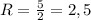 R= \frac{5}{2} =2,5