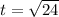 t= \sqrt{24}