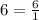 6= \frac{6}{1}