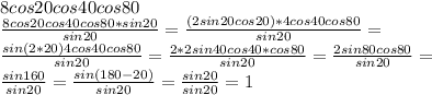 8cos20cos40cos80\\\frac{ 8cos20cos40cos80*sin20}{sin20}=\frac{(2sin20cos20)*4cos40cos80}{sin20}=\\\frac{sin(2*20)4cos40cos80}{sin20}=\frac{2*2sin40cos40*cos80}{sin20}=\frac{2sin80cos80}{sin20}=\\\frac{sin160}{sin20}=\frac{sin(180-20)}{sin20}=\frac{sin20}{sin20}=1