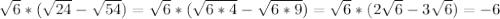 \sqrt{6} *( \sqrt{24} - \sqrt{54} )= \sqrt{6} *( \sqrt{6*4}- \sqrt{6*9} )= \sqrt{6} *(2 \sqrt{6}-3 \sqrt{6} )= -6