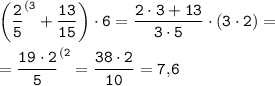 \displaystyle \tt \bigg( \frac25 ^{(3}+\frac{13}{15} \bigg) \cdot 6=\frac{2\cdot 3+13}{3\cdot 5} \cdot (3\cdot 2) =\\ \\ =\frac{19\cdot 2}5 ^{(2} =\frac{38\cdot 2}{10} =7,\! 6