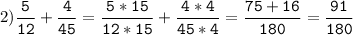 2)\tt\displaystyle\frac{5}{12}+\frac{4}{45}=\frac{5*15}{12*15}+\frac{4*4}{45*4}=\frac{75+16}{180}=\frac{91}{180}