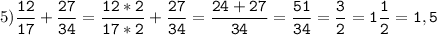 5)\tt\displaystyle\frac{12}{17}+\frac{27}{34}=\frac{12*2}{17*2}+\frac{27}{34}=\frac{24+27}{34}=\frac{51}{34}=\frac{3}{2}=1\frac{1}{2}=1,5