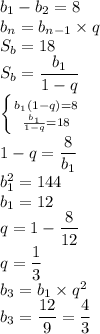 b_1-b_2=8\\&#10;b_n=b_{n-1}\times q\\&#10;S_b=18\\&#10;S_b=\dfrac{b_1}{1-q}\\&#10; \left \{ {{b_1(1-q)=8} \atop {\frac{b_1}{1-q}=18}} \right.\\ &#10;1-q=\dfrac{8}{b_1}\\&#10;b_1^2=144\\&#10;b_1=12\\&#10;q=1-\dfrac{8}{12}\\&#10;q=\dfrac{1}{3}\\&#10;b_3=b_1\times q^2\\&#10;b_3=\dfrac{12}{9}=\dfrac{4}{3}