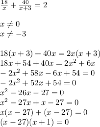 \frac{18}{x}+ \frac{40}{x+3}=2 \\ \\ &#10;x \neq 0 \\ &#10;x \neq -3 \\ \\ &#10;18(x+3)+40x=2x(x+3) \\ &#10;18x+54+40x=2x^2+6x \\ &#10;-2x^2+58x-6x+54=0 \\ &#10;-2x^2+52x+54=0 \\ &#10;x^2-26x-27=0 \\ &#10;x^2-27x+x-27=0 \\ &#10;x(x-27)+(x-27)=0 \\ &#10;(x-27)(x+1)=0