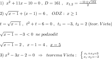 1)\; \; x^2+11x-10=0\; ,\; D=161\; ,\; \; x_{1,2}=\frac{-11\pm \sqrt{161}}{2}\\\\2)\; \sqrt{x-1}+(x-1)=6\; ,\; \; \; ODZ:\; x \geq 1\\\\t=\sqrt{x-1}\; ,\; \; t^2+t-6=0\; ,\; \; t_1=-3,\; t_2=2\; (teor.\; Vieta)\\\\\sqrt{x-1}=-3\ \textless \ 0\; \; ne\; podxodit\\\\\sqrt{x-1}=2\; ,\; \; x-1=4\; ,\; \; \underline {x=5}\\\\3)\; x^2-3x-2=0\; \; \Rightarrow \; \; teorema\; Vieta:\; \; \left \{ {{x_1+x_2=3} \atop {x_1\cdot x_2=-2}} \right.