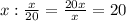 x: \frac{x}{20}= \frac{20x}{x}=20