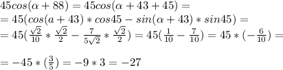 45cos( \alpha +88)=45cos( \alpha +43+45)= \\ &#10;=45(cos(a+43)*cos45-sin( \alpha +43)*sin45)= \\ &#10;=45( \frac{ \sqrt{2} }{10}* \frac{ \sqrt{2} }{2} - \frac{7}{5 \sqrt{2} }* \frac{ \sqrt{2} }{2} )=45( \frac{1}{10}- \frac{7}{10} )=45*(- \frac{6}{10} )= \\ \\ &#10;=-45*( \frac{3}{5} )=-9*3=-27