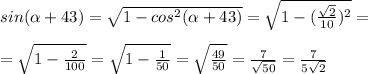 sin( \alpha +43)= \sqrt{1-cos^2( \alpha +43)}= \sqrt{1-( \frac{ \sqrt{2} }{10} )^2} = \\ \\ = \sqrt{1- \frac{2}{100} }= \sqrt{1- \frac{1}{50} }= \sqrt{ \frac{49}{50} }= \frac{7}{ \sqrt{50} }= \frac{7}{5 \sqrt{2} }