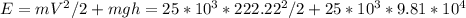 E=m V^{2}/2+mgh= 25*10^{3}* 222.22^{2}/2+25*10^{3} *9.81* 10^{4}