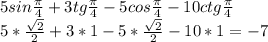 5sin\frac{\pi}{4}+3tg\frac{\pi}{4}-5cos\frac{\pi}{4}-10ctg\frac{\pi}{4}\\5*\frac{\sqrt2}{2}+3*1-5*\frac{\sqrt2}{2}-10*1=-7