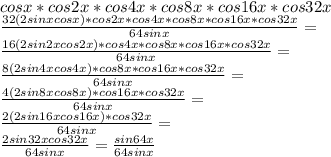 cosx*cos2x*cos4x*cos8x*cos16x*cos32x\\\frac{32(2sinxcosx)*cos2x*cos4x*cos8x*cos16x*cos32x}{64sinx}=\\\frac{16(2sin2xcos2x)*cos4x*cos8x*cos16x*cos32x}{64sinx}=\\\frac{8(2sin4xcos4x)*cos8x*cos16x*cos32x}{64sinx}=\\&#10;\frac{4(2sin8xcos8x)*cos16x*cos32x}{64sinx}=\\\frac{2(2sin16xcos16x)*cos32x}{64sinx}=\\\frac{2sin32xcos32x}{64sinx}=\frac{sin64x}{64sinx}