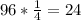 96* \frac{1}{4} =24