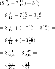 (8 \frac{3}{12} -7\frac{15}{17} )+3 \frac{16}{17} = \\ \\ &#10;= 8 \frac{3}{12} -7 \frac{15}{17}+ 3\frac{16}{17} = \\ \\ &#10;=8 \frac{3}{12} + (-7 \frac{15}{17} +3 \frac{16}{17} )= \\ \\ &#10;= 8 \frac{3}{12} + (- 3 \frac{16}{17} )= \\ \\ =8 \frac{51}{204} -3 \frac{192}{204} = \\ \\ =4 \frac{63}{204} =4 \frac{21}{68}